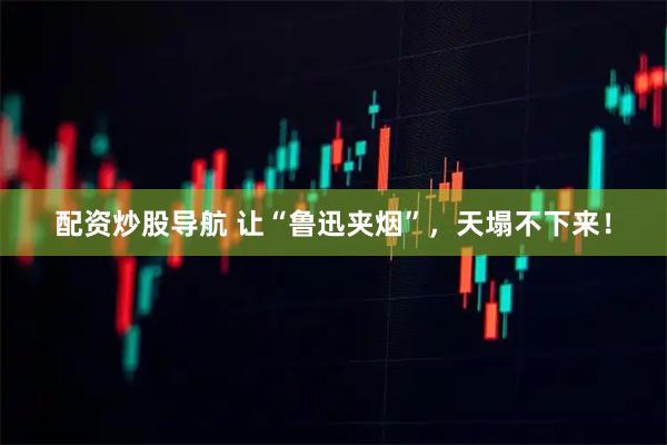 配资炒股导航 让“鲁迅夹烟”，天塌不下来！