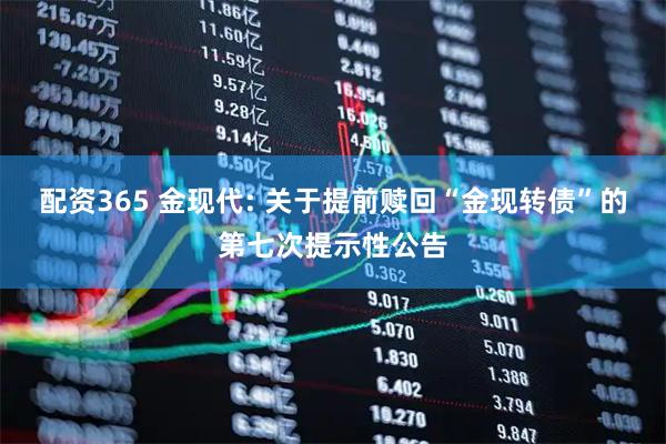 配资365 金现代: 关于提前赎回“金现转债”的第七次提示性公告