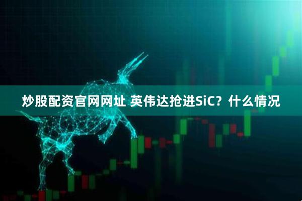 炒股配资官网网址 英伟达抢进SiC？什么情况