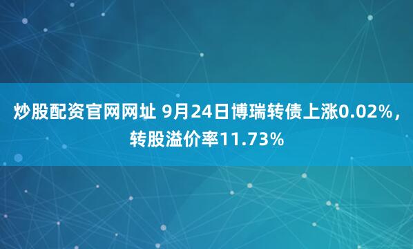 炒股配资官网网址 9月24日博瑞转债上涨0.02%，转股溢价率11.73%