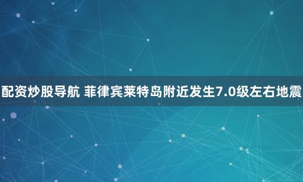 配资炒股导航 菲律宾莱特岛附近发生7.0级左右地震