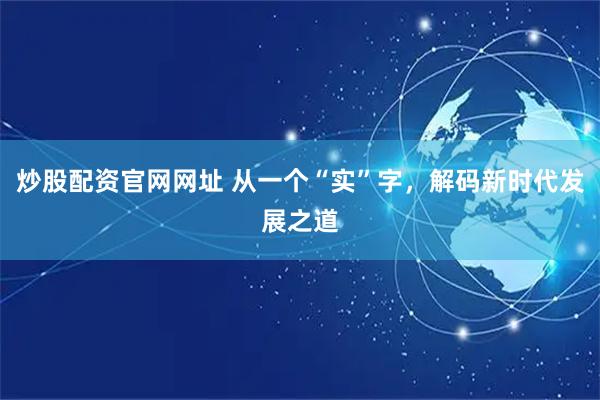 炒股配资官网网址 从一个“实”字，解码新时代发展之道