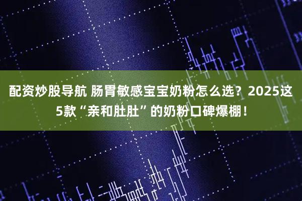 配资炒股导航 肠胃敏感宝宝奶粉怎么选？2025这5款“亲和肚肚”的奶粉口碑爆棚！