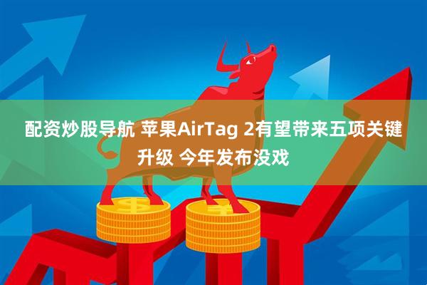 配资炒股导航 苹果AirTag 2有望带来五项关键升级 今年发布没戏