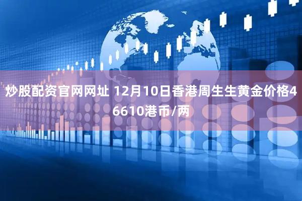 炒股配资官网网址 12月10日香港周生生黄金价格46610港币/两