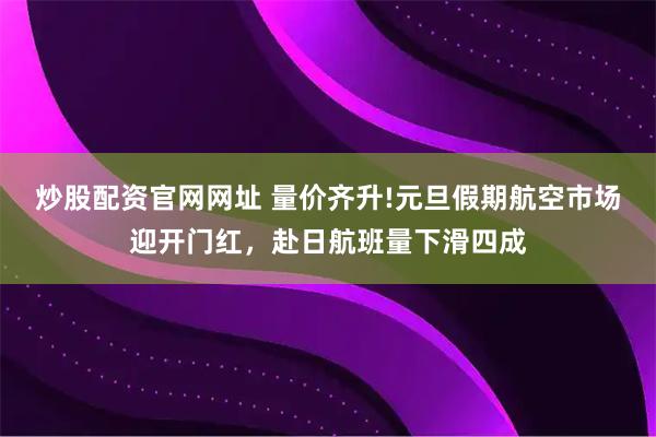 炒股配资官网网址 量价齐升!元旦假期航空市场迎开门红，赴日航班量下滑四成