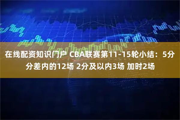 在线配资知识门户 CBA联赛第11-15轮小结：5分分差内的12场 2分及以内3场 加时2场