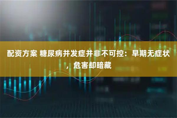 配资方案 糖尿病并发症并非不可控：早期无症状，危害却暗藏
