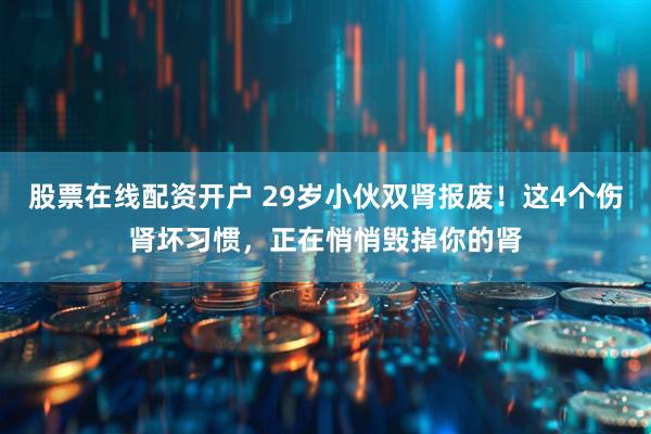 股票在线配资开户 29岁小伙双肾报废!这4个伤肾坏习惯,正在悄悄毁掉你的肾