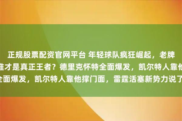 正规股票配资官网平台 年轻球队疯狂崛起，老牌强队尴尬挣扎，新赛季谁才是真正王者？德里克怀特全面爆发，凯尔特人靠他撑门面，雷霆活塞新势力说了算！