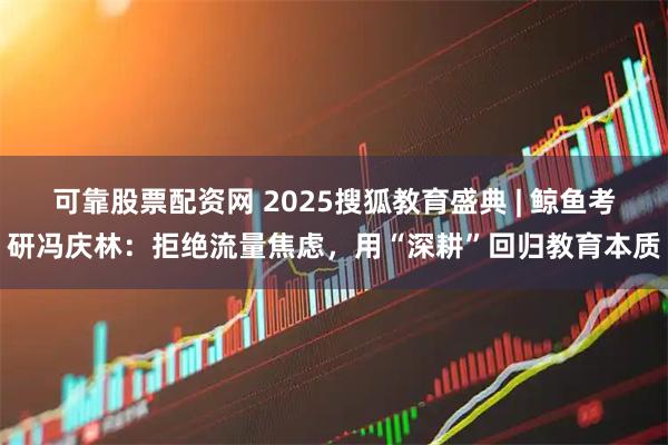 可靠股票配资网 2025搜狐教育盛典 | 鲸鱼考研冯庆林：拒绝流量焦虑，用“深耕”回归教育本质