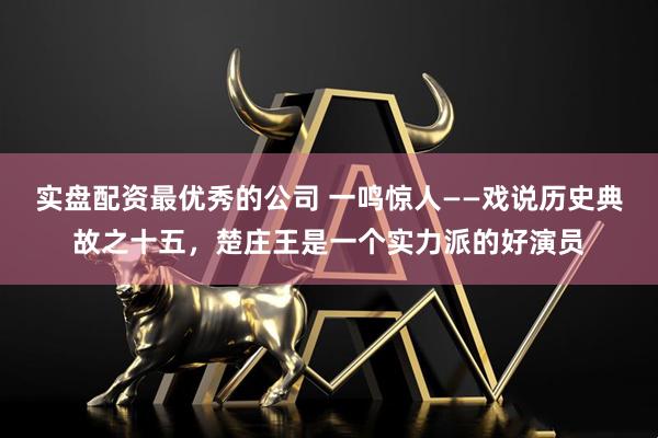 实盘配资最优秀的公司 一鸣惊人——戏说历史典故之十五，楚庄王是一个实力派的好演员