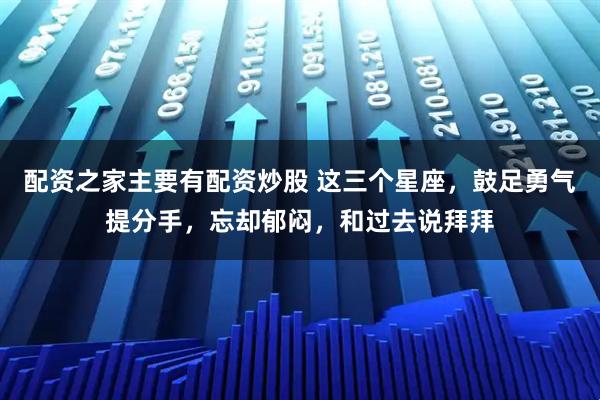 配资之家主要有配资炒股 这三个星座，鼓足勇气提分手，忘却郁闷，和过去说拜拜