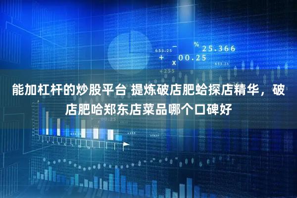 能加杠杆的炒股平台 提炼破店肥蛤探店精华，破店肥哈郑东店菜品哪个口碑好