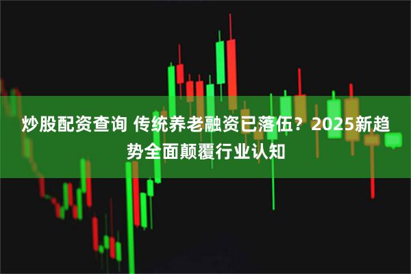 炒股配资查询 传统养老融资已落伍？2025新趋势全面颠覆行业认知