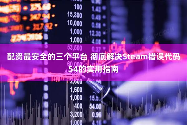 配资最安全的三个平台 彻底解决Steam错误代码54的实用指南