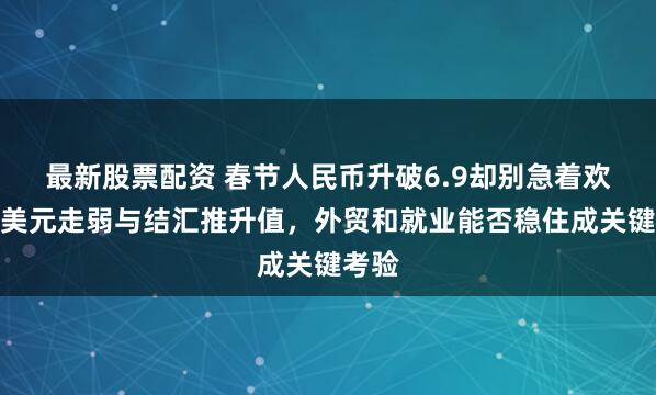 最新股票配资 春节人民币升破6.9却别急着欢呼，美元走弱与结汇推升值，外贸和就业能否稳住成关键考验