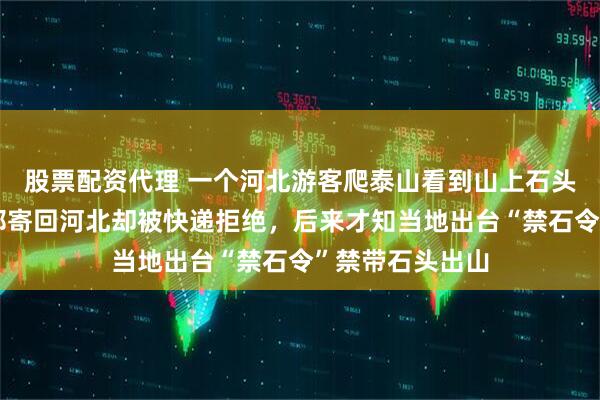 股票配资代理 一个河北游客爬泰山看到山上石头买了一个，想邮寄回河北却被快递拒绝，后来才知当地出台“禁石令”禁带石头出山