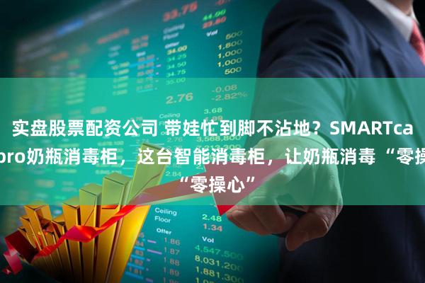 实盘股票配资公司 带娃忙到脚不沾地？SMARTcare4pro奶瓶消毒柜，这台智能消毒柜，让奶瓶消毒 “零操心”