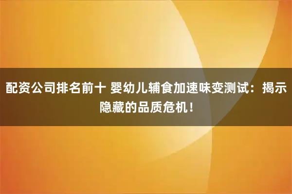 配资公司排名前十 婴幼儿辅食加速味变测试：揭示隐藏的品质危机！