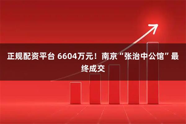 正规配资平台 6604万元！南京“张治中公馆”最终成交