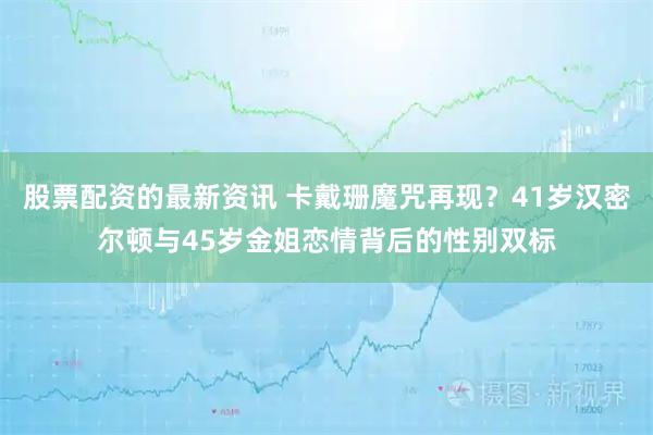 股票配资的最新资讯 卡戴珊魔咒再现？41岁汉密尔顿与45岁金姐恋情背后的性别双标