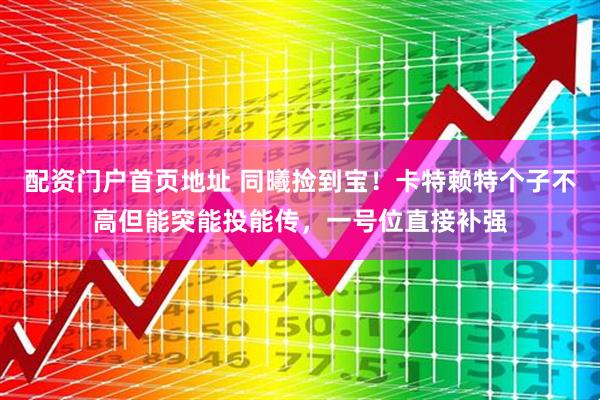 配资门户首页地址 同曦捡到宝！卡特赖特个子不高但能突能投能传，一号位直接补强