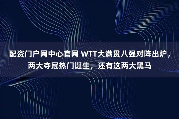 配资门户网中心官网 WTT大满贯八强对阵出炉，两大夺冠热门诞生，还有这两大黑马