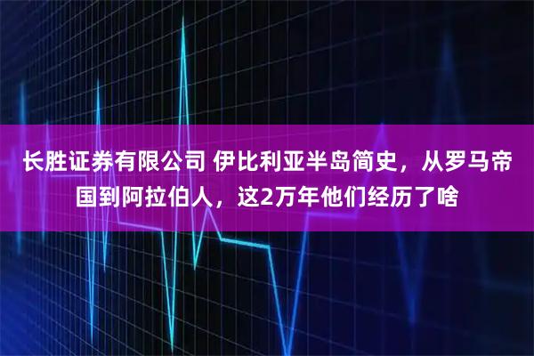 长胜证券有限公司 伊比利亚半岛简史，从罗马帝国到阿拉伯人，这2万年他们经历了啥