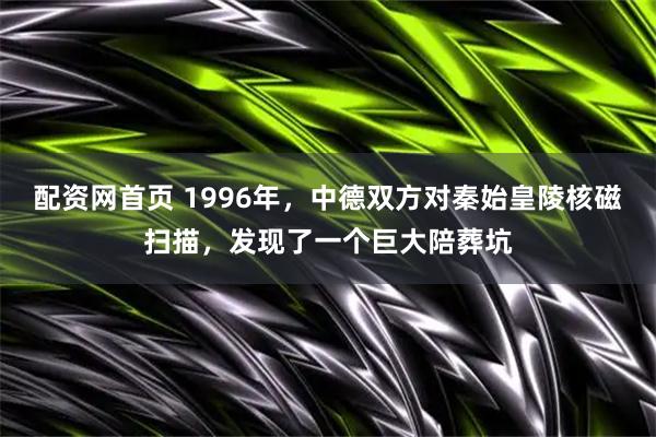 配资网首页 1996年，中德双方对秦始皇陵核磁扫描，发现了一个巨大陪葬坑