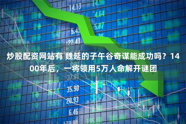 炒股配资网站有 魏延的子午谷奇谋能成功吗？1400年后，一将领用5万人命解开谜团