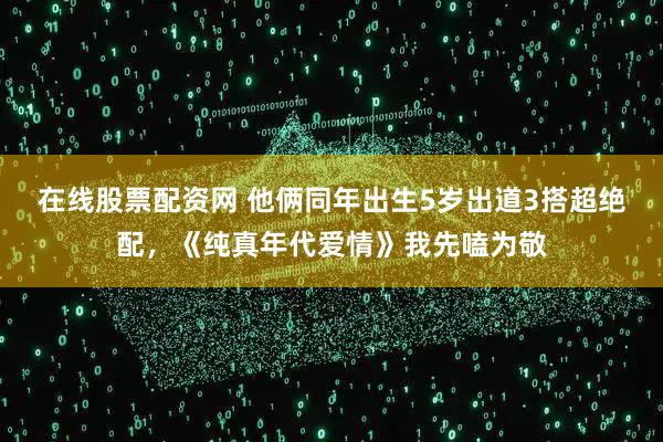 在线股票配资网 他俩同年出生5岁出道3搭超绝配，《纯真年代爱情》我先嗑为敬