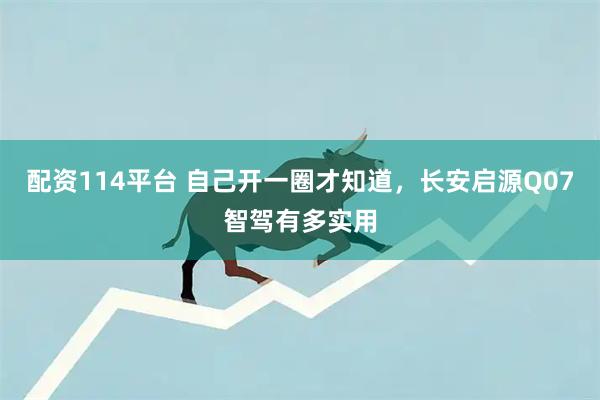 配资114平台 自己开一圈才知道，长安启源Q07智驾有多实用