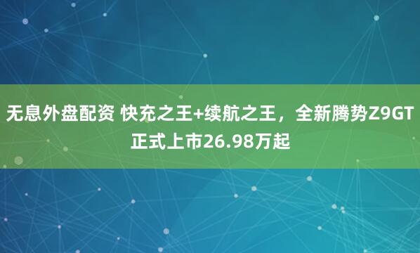 无息外盘配资 快充之王+续航之王，全新腾势Z9GT正式上市26.98万起