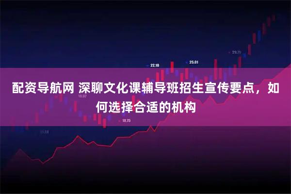 配资导航网 深聊文化课辅导班招生宣传要点，如何选择合适的机构
