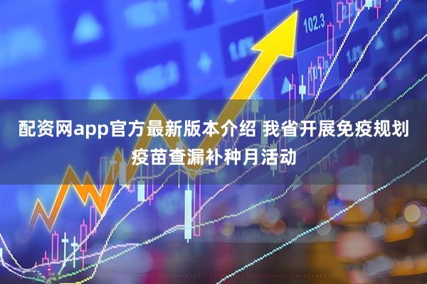 配资网app官方最新版本介绍 我省开展免疫规划疫苗查漏补种月活动