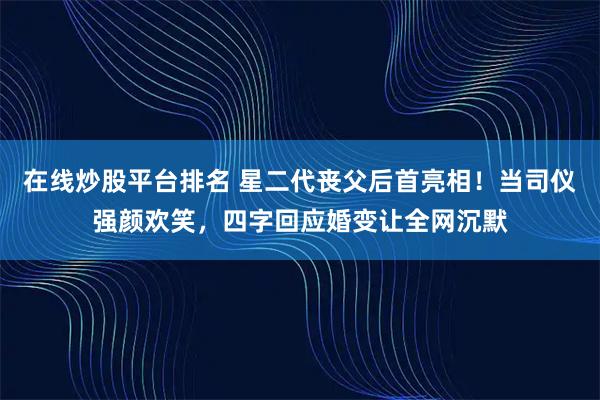 在线炒股平台排名 星二代丧父后首亮相！当司仪强颜欢笑，四字回应婚变让全网沉默