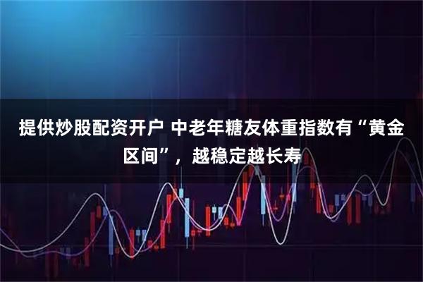 提供炒股配资开户 中老年糖友体重指数有“黄金区间”，越稳定越长寿