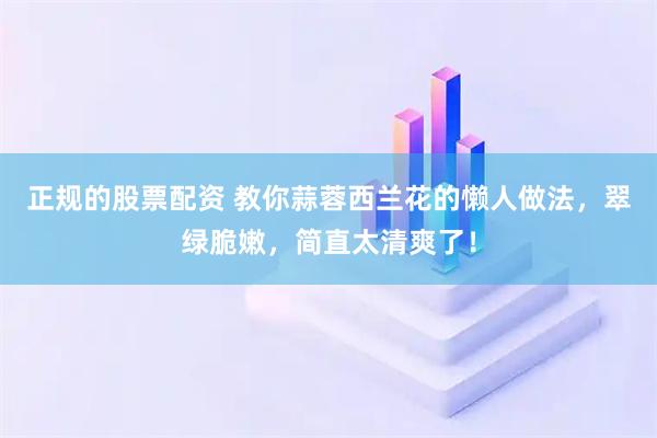 正规的股票配资 教你蒜蓉西兰花的懒人做法，翠绿脆嫩，简直太清爽了！