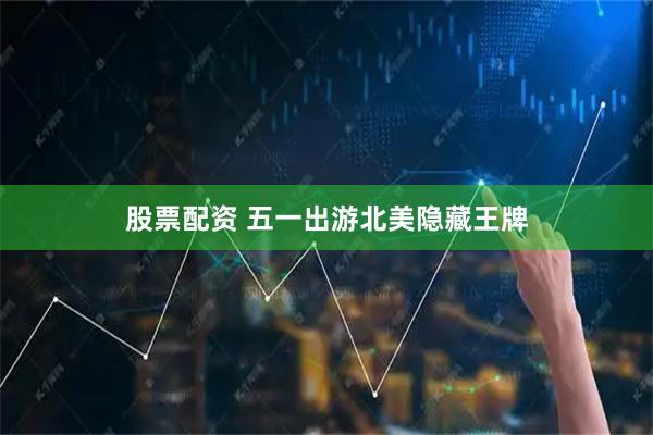 股票配资 五一出游北美隐藏王牌