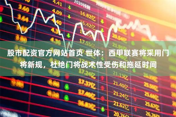股市配资官方网站首页 世体:西甲联赛将采用门将新规,杜绝门将战术性受伤和拖延时间