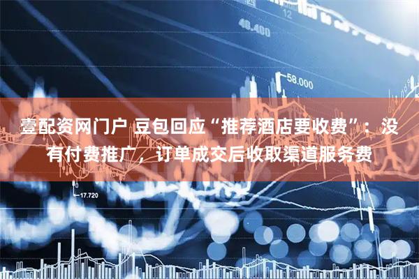 壹配资网门户 豆包回应“推荐酒店要收费”：没有付费推广，订单成交后收取渠道服务费