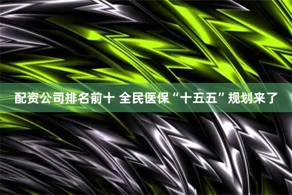 配资公司排名前十 全民医保“十五五”规划来了