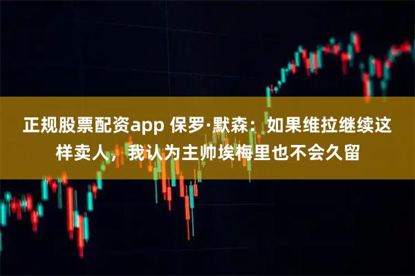 正规股票配资app 保罗·默森:如果维拉继续这样卖人,我认为主帅埃梅里也不会久留