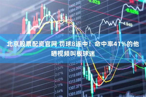 北京股票配资官网 罚球8连中！命中率41%的他晒视频叫板球迷