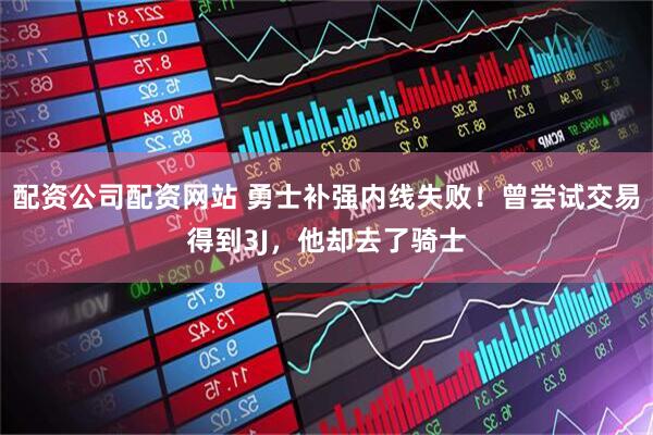 配资公司配资网站 勇士补强内线失败！曾尝试交易得到3J，他却去了骑士