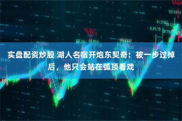 实盘配资炒股 湖人名宿开炮东契奇：被一步过掉后，他只会站在弧顶看戏