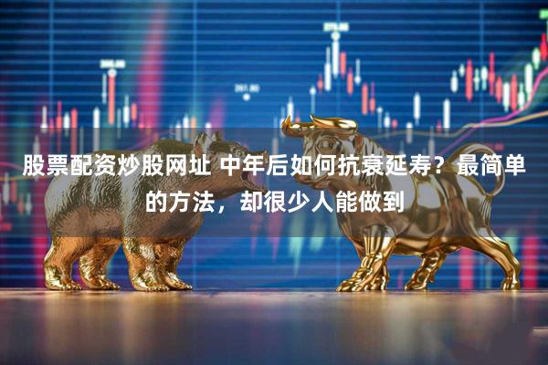 股票配资炒股网址 中年后如何抗衰延寿？最简单的方法，却很少人能做到