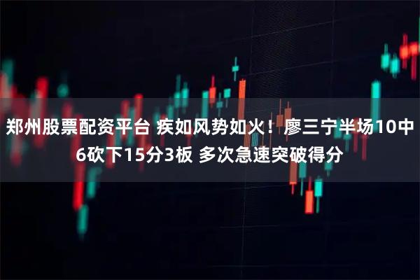郑州股票配资平台 疾如风势如火！廖三宁半场10中6砍下15分3板 多次急速突破得分