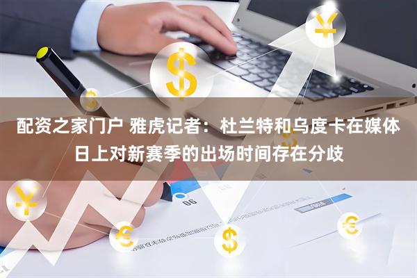 配资之家门户 雅虎记者：杜兰特和乌度卡在媒体日上对新赛季的出场时间存在分歧